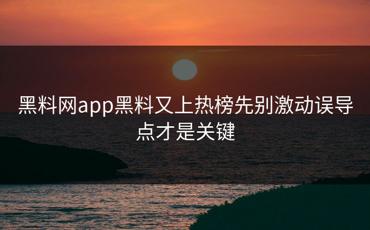 黑料网app黑料又上热榜先别激动误导点才是关键