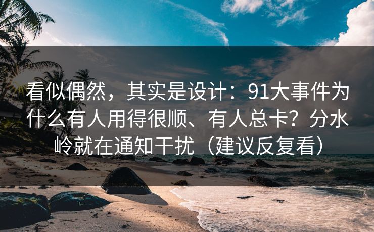 看似偶然，其实是设计：91大事件为什么有人用得很顺、有人总卡？分水岭就在通知干扰（建议反复看）