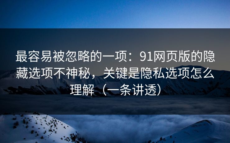 最容易被忽略的一项：91网页版的隐藏选项不神秘，关键是隐私选项怎么理解（一条讲透）