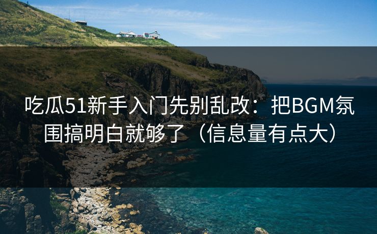 吃瓜51新手入门先别乱改：把BGM氛围搞明白就够了（信息量有点大）