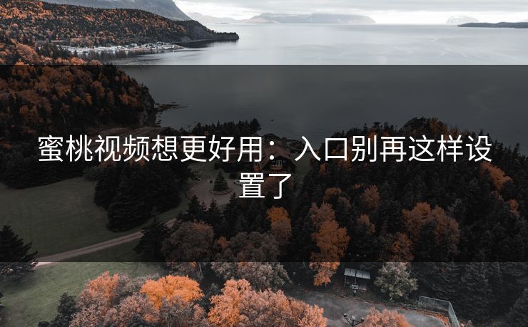 蜜桃视频想更好用：入口别再这样设置了