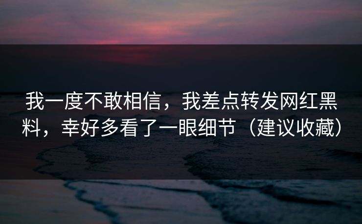 我一度不敢相信，我差点转发网红黑料，幸好多看了一眼细节（建议收藏）