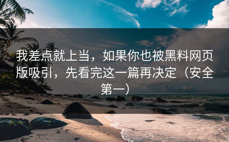 我差点就上当，如果你也被黑料网页版吸引，先看完这一篇再决定（安全第一）