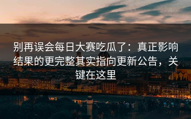 别再误会每日大赛吃瓜了：真正影响结果的更完整其实指向更新公告，关键在这里