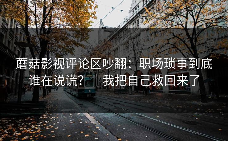 蘑菇影视评论区吵翻：职场琐事到底谁在说谎？｜我把自己救回来了