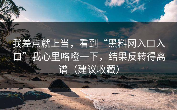 我差点就上当，看到“黑料网入口入口”我心里咯噔一下，结果反转得离谱（建议收藏）