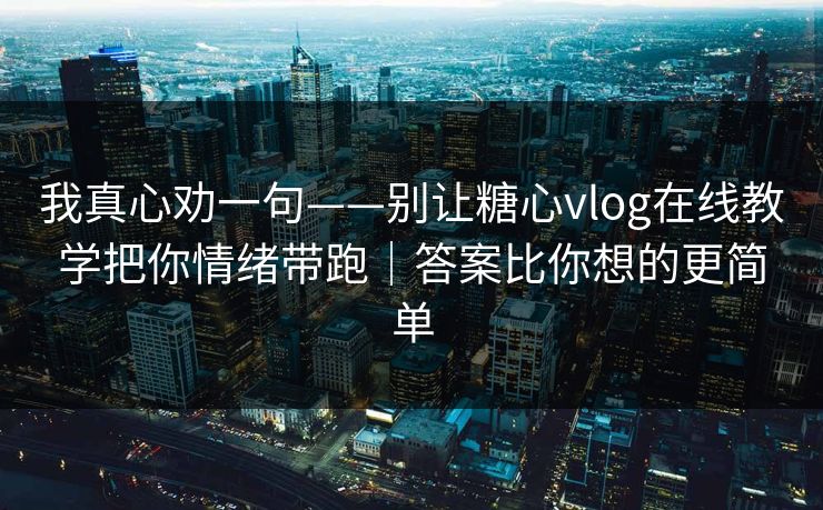 我真心劝一句——别让糖心vlog在线教学把你情绪带跑｜答案比你想的更简单