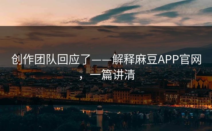 创作团队回应了——解释麻豆APP官网，一篇讲清