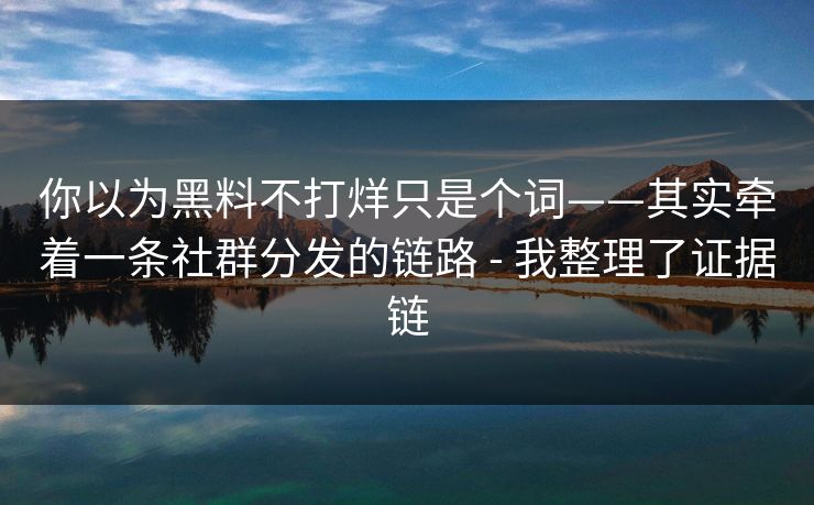 你以为黑料不打烊只是个词——其实牵着一条社群分发的链路 - 我整理了证据链
