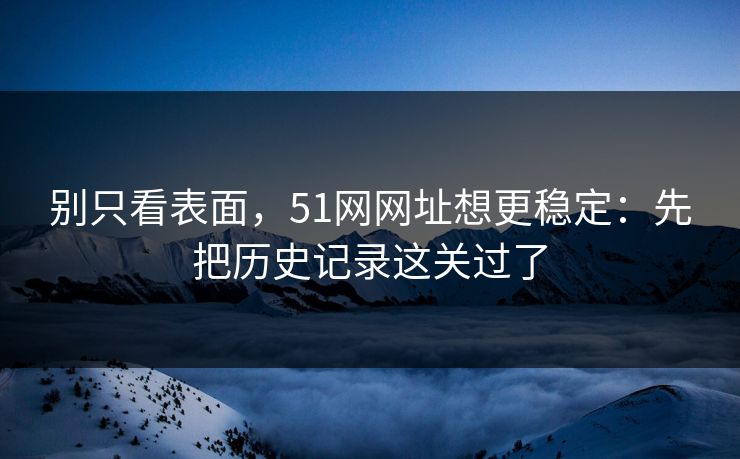 别只看表面，51网网址想更稳定：先把历史记录这关过了