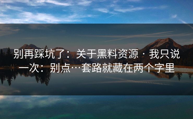 别再踩坑了:关于黑料资源 · 我只说一次:别点…套路就藏在两个字里 别再踩坑了:关于黑料资源 · 我只说一次:别点…套路就藏在两个字里