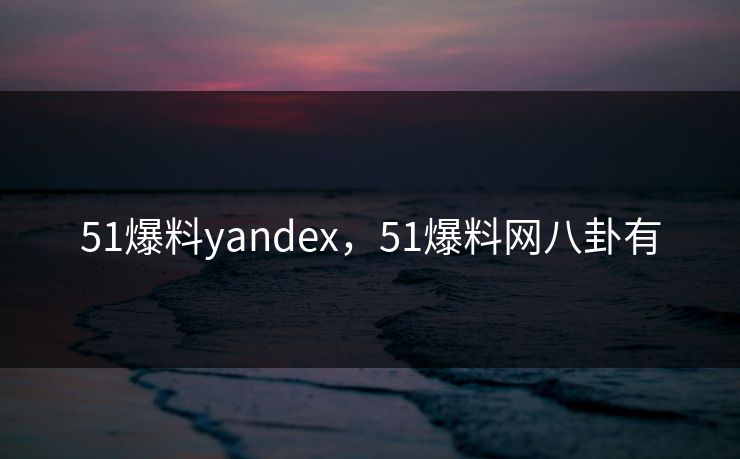 51爆料yandex，51爆料网八卦有