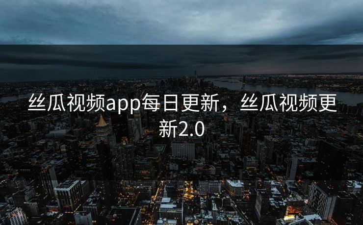 丝瓜视频app每日更新，丝瓜视频更新2.0