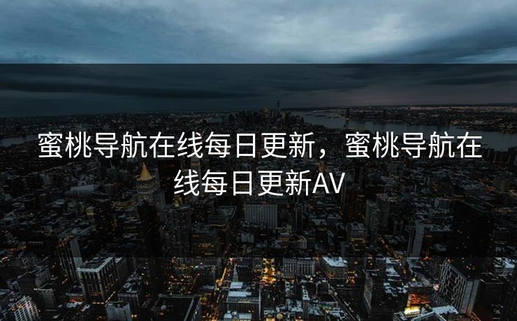 蜜桃导航在线每日更新，蜜桃导航在线每日更新AV