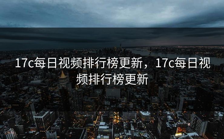 17c每日视频排行榜更新，17c每日视频排行榜更新