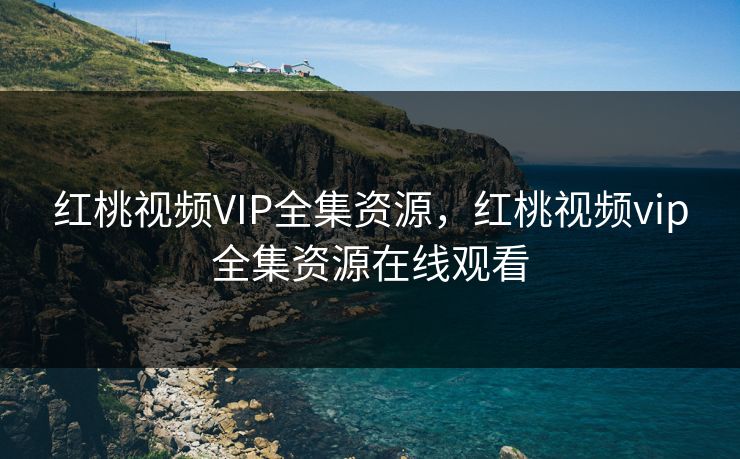 红桃视频VIP全集资源，红桃视频vip全集资源在线观看