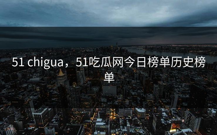 51 chigua，51吃瓜网今日榜单历史榜单