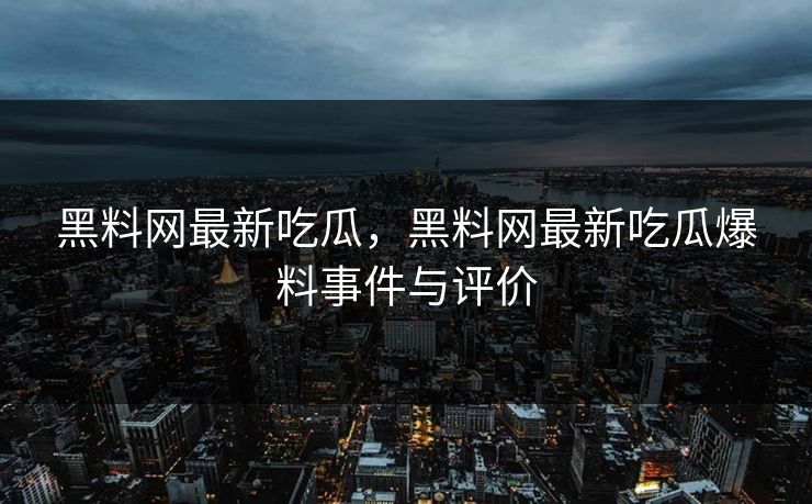 黑料网最新吃瓜,黑料网最新吃瓜爆料事件与评价 黑料网最新吃瓜,黑料网最新吃瓜爆料事件与评价