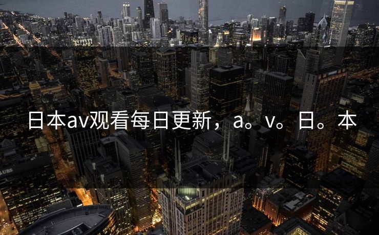 日本av观看每日更新，a。v。日。本