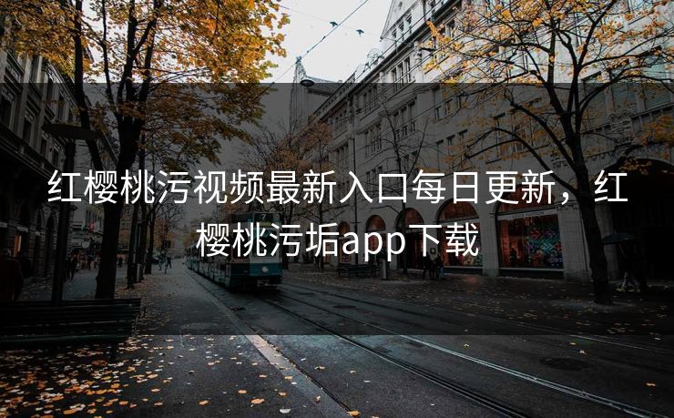 红樱桃污视频最新入口每日更新，红樱桃污垢app下载