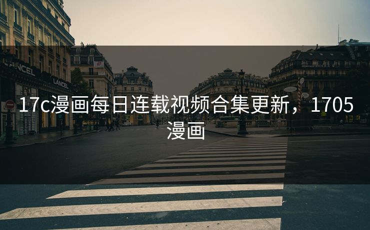 17c漫画每日连载视频合集更新，1705漫画