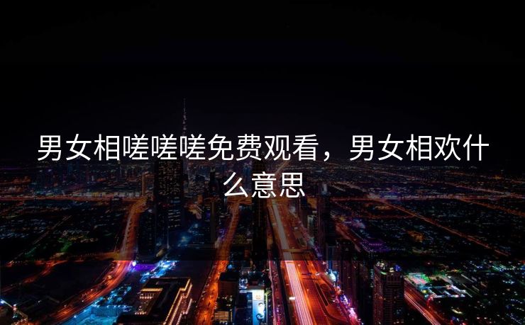 男女相嗟嗟嗟免费观看，男女相欢什么意思