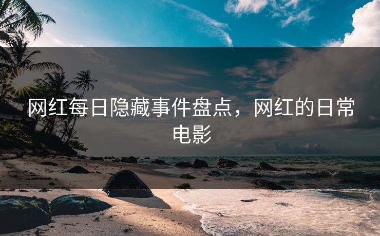 网红每日隐藏事件盘点，网红的日常电影