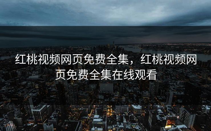 红桃视频网页免费全集，红桃视频网页免费全集在线观看