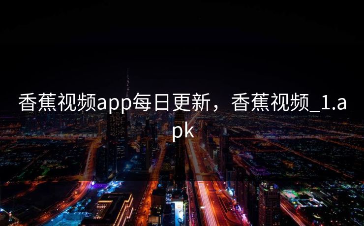 香蕉视频app每日更新，香蕉视频_1.apk