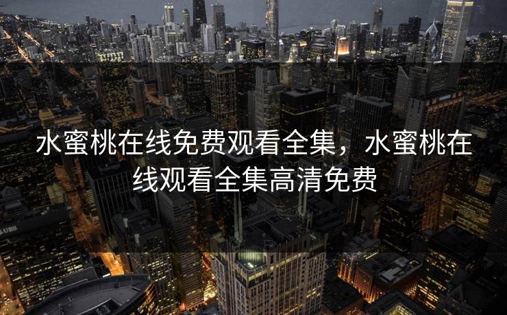 水蜜桃在线免费观看全集，水蜜桃在线观看全集高清免费