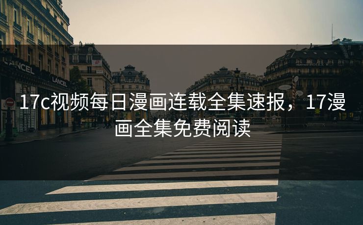 17c视频每日漫画连载全集速报，17漫画全集免费阅读