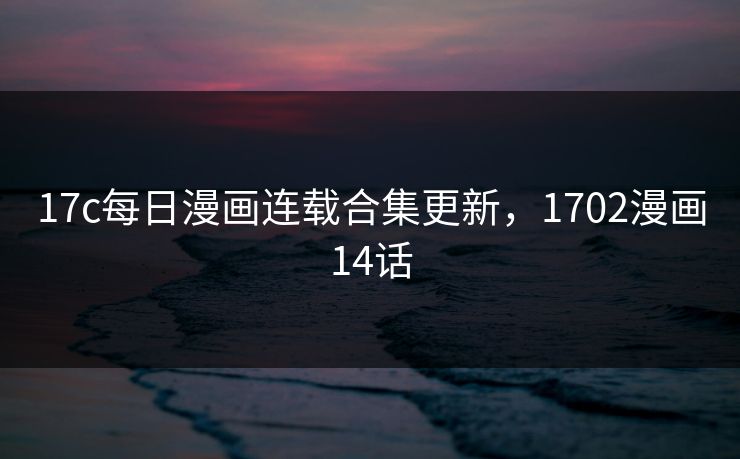 17c每日漫画连载合集更新，1702漫画14话