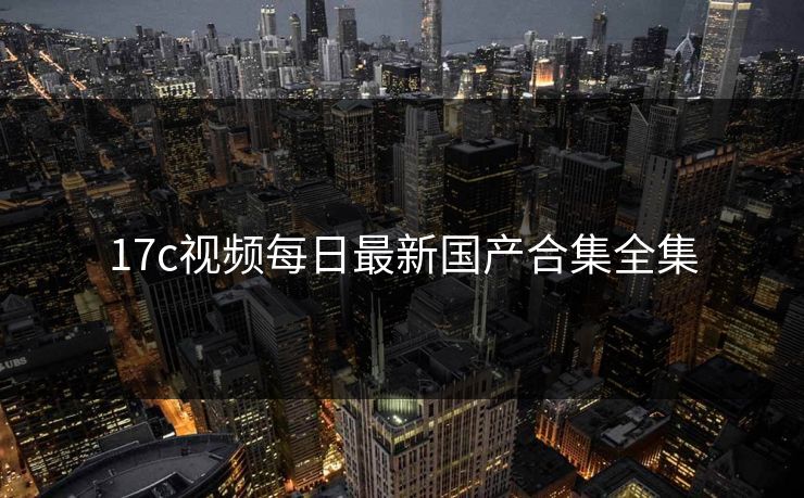 17c视频每日最新国产合集全集