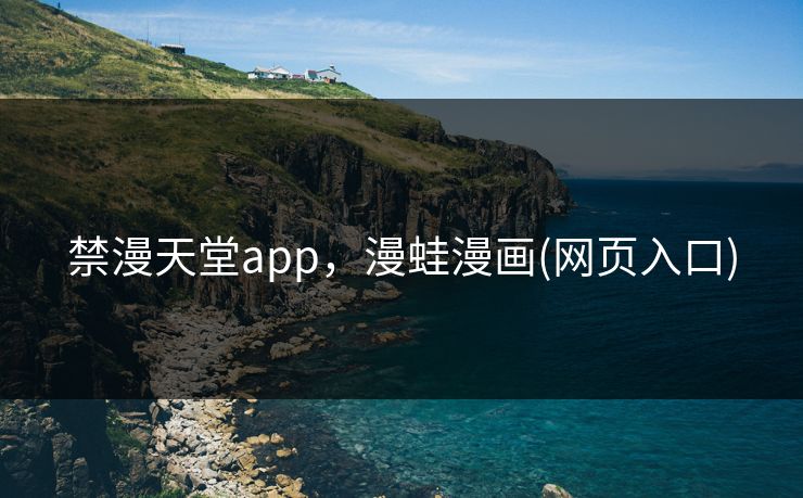 禁漫天堂app,漫蛙漫画(网页入口) 禁漫天堂app,漫蛙漫画(网页入口)