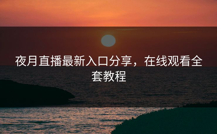夜月直播最新入口分享，在线观看全套教程