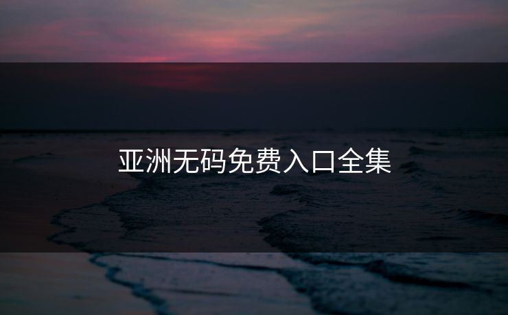 亚洲无码免费入口全集