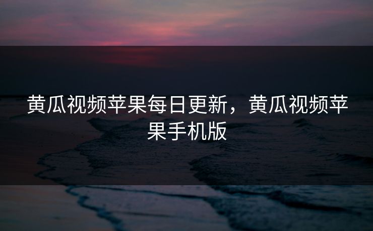 黄瓜视频苹果每日更新,黄瓜视频苹果手机版 黄瓜视频苹果每日更新,黄瓜视频苹果手机版