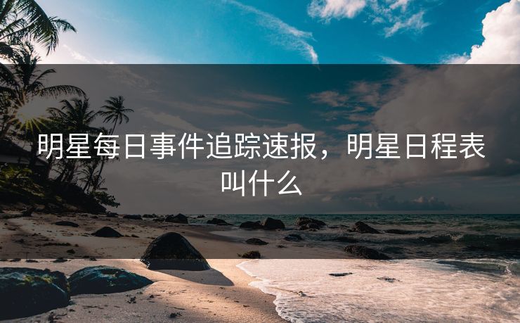 明星每日事件追踪速报,明星日程表叫什么 明星每日事件追踪速报,明星日程表叫什么