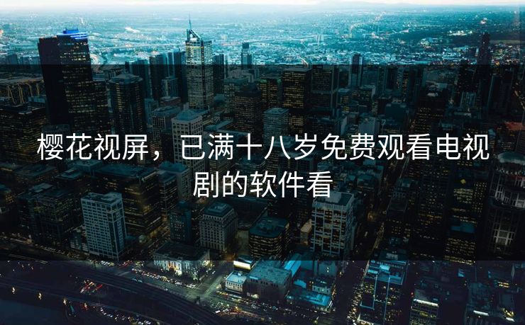 樱花视屏,已满十八岁免费观看电视剧的软件看 樱花视屏,已满十八岁免费观看电视剧的软件看