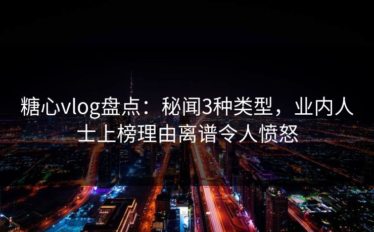 糖心vlog盘点：秘闻3种类型，业内人士上榜理由离谱令人愤怒