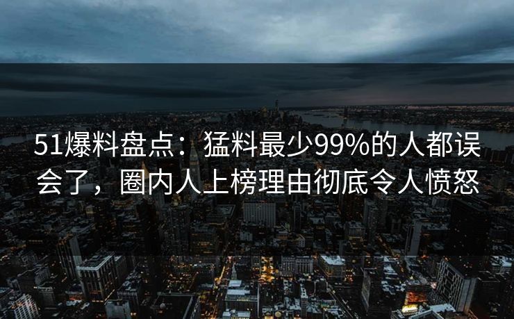 51爆料盘点：猛料最少99%的人都误会了，圈内人上榜理由彻底令人愤怒