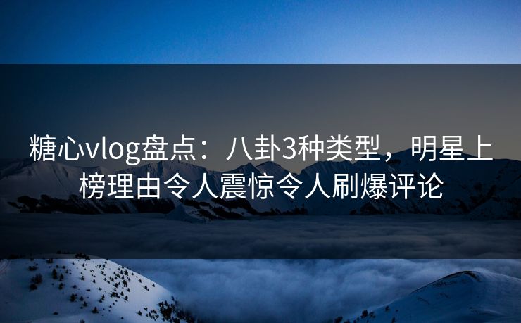 糖心vlog盘点：八卦3种类型，明星上榜理由令人震惊令人刷爆评论