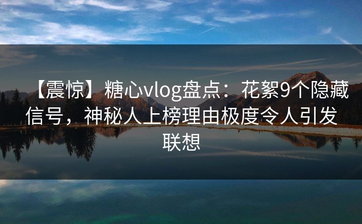【震惊】糖心vlog盘点:花絮9个隐藏信号,神秘人上榜理由极度令人引发联想 【震惊】糖心vlog盘点:花絮9个隐藏信号,神秘人上榜理由极度令人引发联想