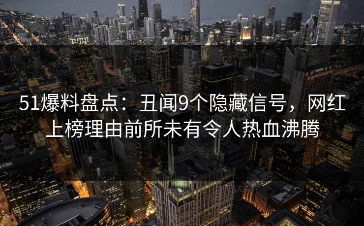 51爆料盘点：丑闻9个隐藏信号，网红上榜理由前所未有令人热血沸腾