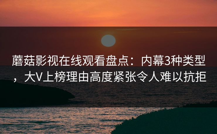 蘑菇影视在线观看盘点：内幕3种类型，大V上榜理由高度紧张令人难以抗拒