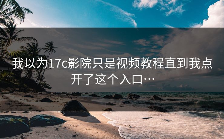 我以为17c影院只是视频教程直到我点开了这个入口…