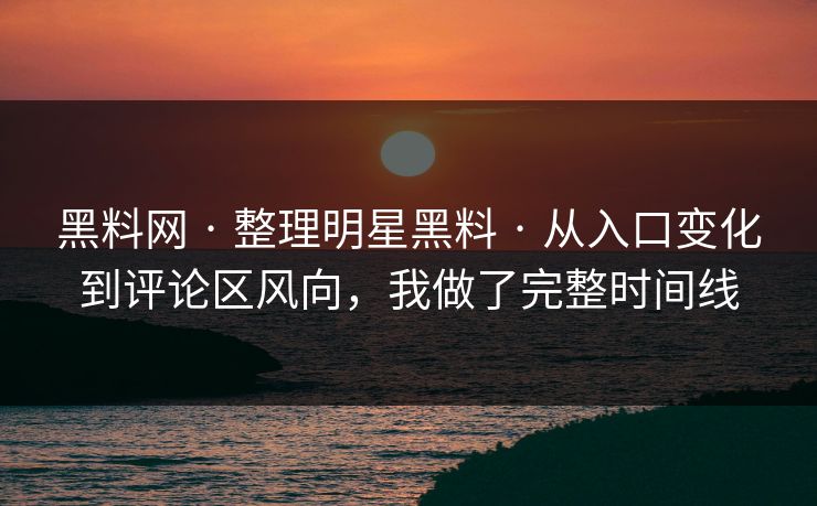 黑料网 · 整理明星黑料 · 从入口变化到评论区风向，我做了完整时间线