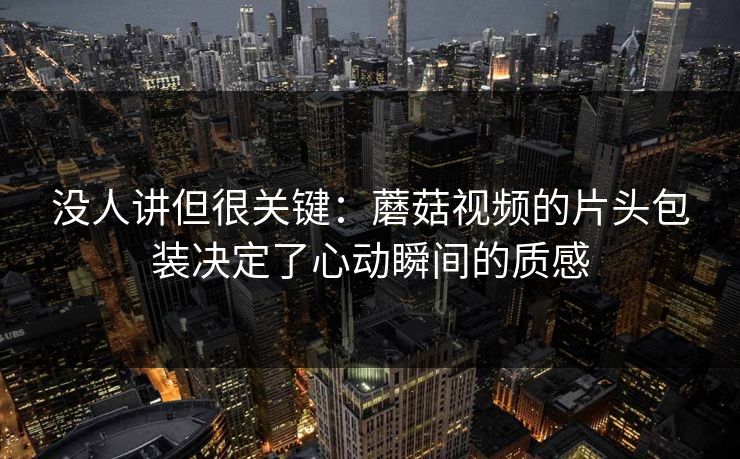 没人讲但很关键：蘑菇视频的片头包装决定了心动瞬间的质感