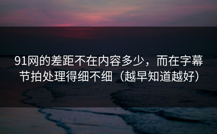 91网的差距不在内容多少，而在字幕节拍处理得细不细（越早知道越好）