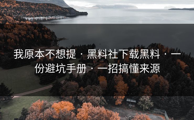 我原本不想提 · 黑料社下载黑料 · 一份避坑手册 · 一招搞懂来源
